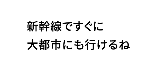 新幹線ですぐに大都市にも行けるね