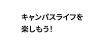 キャンパスライフを楽しもう!