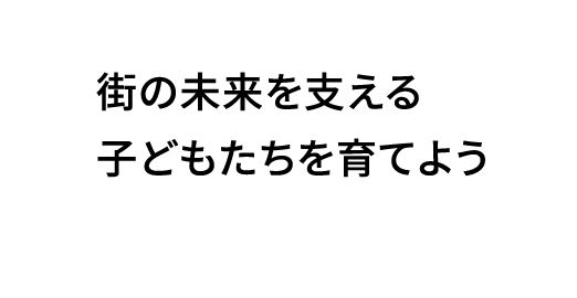 街の未来を支える子どもたちを育てよう